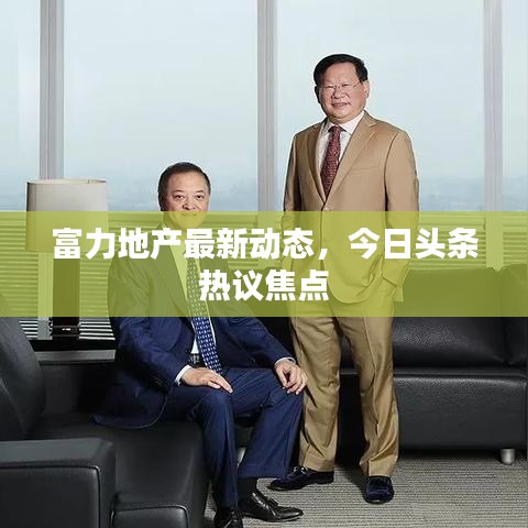富力地產(chǎn)最新動(dòng)態(tài)，今日頭條熱議焦點(diǎn)