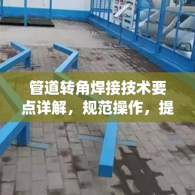 管道轉(zhuǎn)角焊接技術(shù)要點(diǎn)詳解，規(guī)范操作，提升質(zhì)量