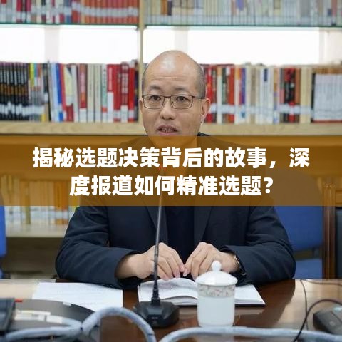 揭秘選題決策背后的故事，深度報(bào)道如何精準(zhǔn)選題？