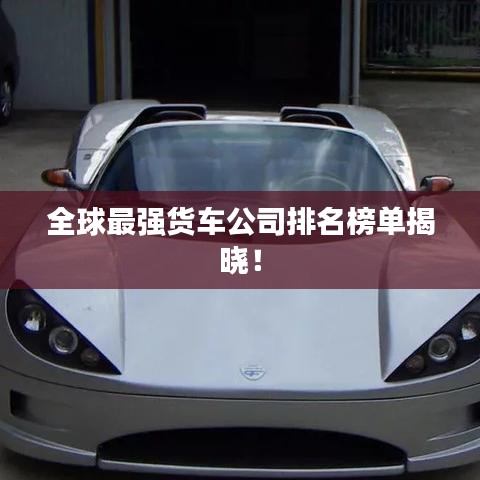 全球最強(qiáng)貨車公司排名榜單揭曉！