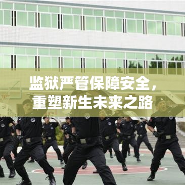 監(jiān)獄嚴(yán)管保障安全，重塑新生未來之路