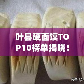 葉縣硬面饃TOP10榜單揭曉！