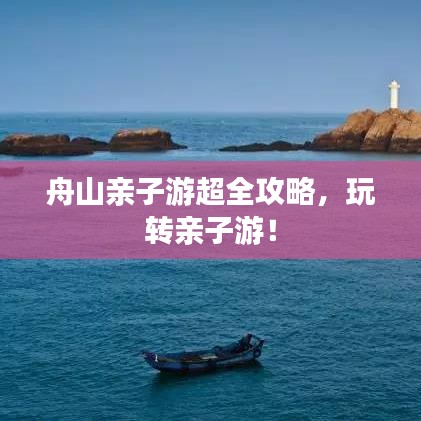 舟山親子游超全攻略，玩轉(zhuǎn)親子游！