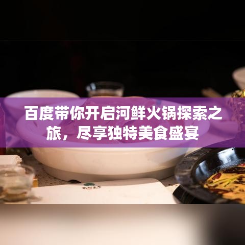 百度帶你開啟河鮮火鍋探索之旅，盡享獨特美食盛宴