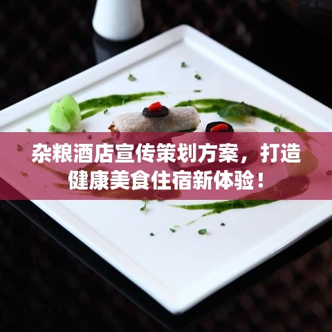 雜糧酒店宣傳策劃方案，打造健康美食住宿新體驗(yàn)！