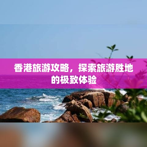 香港旅游攻略，探索旅游勝地的極致體驗(yàn)