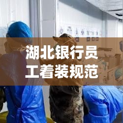 湖北銀行員工著裝規(guī)范，統(tǒng)一標(biāo)準(zhǔn)，展現(xiàn)專業(yè)形象