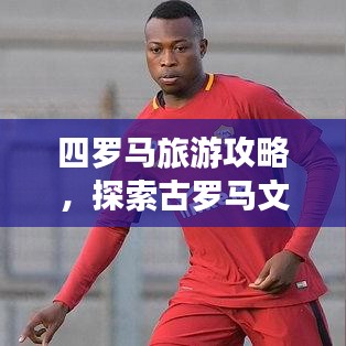 四羅馬旅游攻略，探索古羅馬文明的心臟地帶
