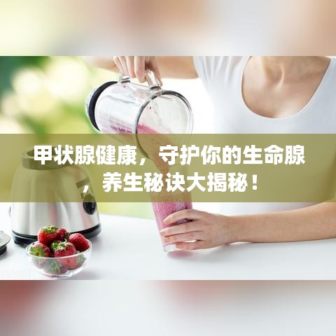 甲狀腺健康，守護(hù)你的生命腺，養(yǎng)生秘訣大揭秘！