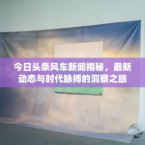 今日頭條風(fēng)車(chē)新聞揭秘，最新動(dòng)態(tài)與時(shí)代脈搏的洞察之旅