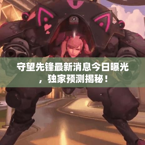 守望先鋒最新消息今日曝光，獨家預(yù)測揭秘！