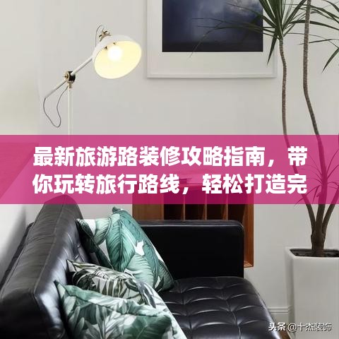 最新旅游路裝修攻略指南，帶你玩轉(zhuǎn)旅行路線，輕松打造完美旅程！