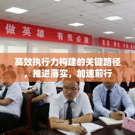 高效執(zhí)行力構(gòu)建的關(guān)鍵路徑，推進(jìn)落實(shí)，加速前行