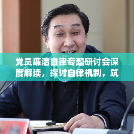 黨員廉潔自律專題研討會深度解讀，探討自律機制，筑牢廉潔防線