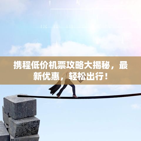 攜程低價(jià)機(jī)票攻略大揭秘，最新優(yōu)惠，輕松出行！