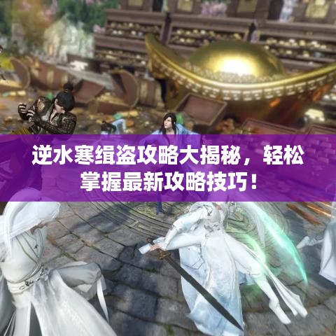 逆水寒緝盜攻略大揭秘，輕松掌握最新攻略技巧！
