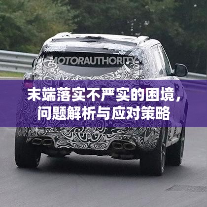 末端落實(shí)不嚴(yán)實(shí)的困境，問(wèn)題解析與應(yīng)對(duì)策略