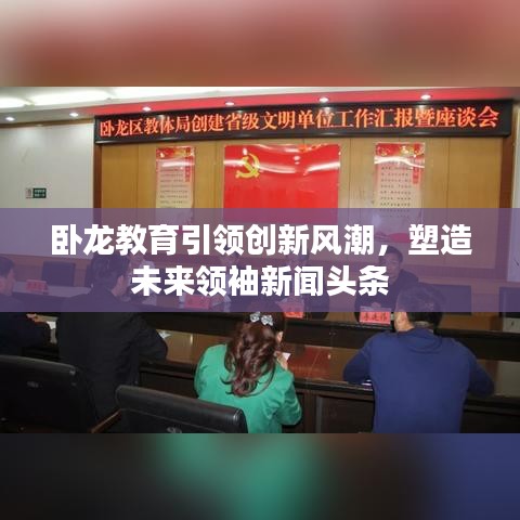 臥龍教育引領(lǐng)創(chuàng)新風(fēng)潮，塑造未來(lái)領(lǐng)袖新聞?lì)^條