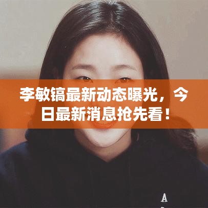 李敏鎬最新動(dòng)態(tài)曝光，今日最新消息搶先看！