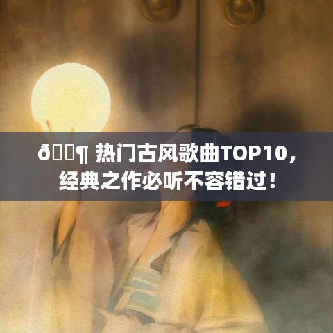 ?? 熱門(mén)古風(fēng)歌曲TOP10，經(jīng)典之作必聽(tīng)不容錯(cuò)過(guò)！
