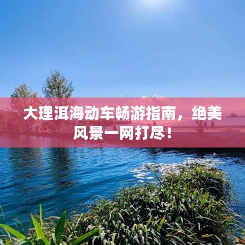 大理洱海動車暢游指南，絕美風(fēng)景一網(wǎng)打盡！