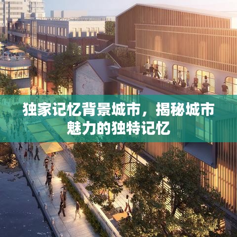 獨家記憶背景城市，揭秘城市魅力的獨特記憶