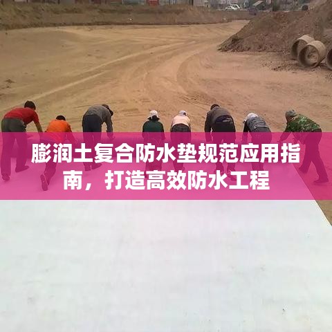 膨潤土復(fù)合防水墊規(guī)范應(yīng)用指南，打造高效防水工程