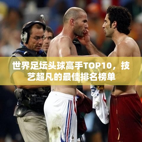 世界足壇頭球高手TOP10，技藝超凡的最佳排名榜單