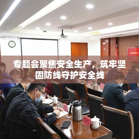 專題會(huì)聚焦安全生產(chǎn)，筑牢堅(jiān)固防線守護(hù)安全線