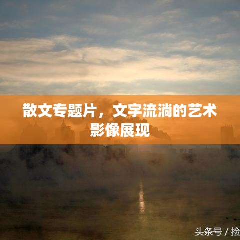 散文專題片，文字流淌的藝術(shù)影像展現(xiàn)