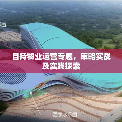 自持物業(yè)運營專題，策略實戰(zhàn)及實踐探索