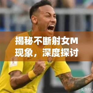 揭秘不斷射女M現(xiàn)象，深度探討背后的心理與行為特征