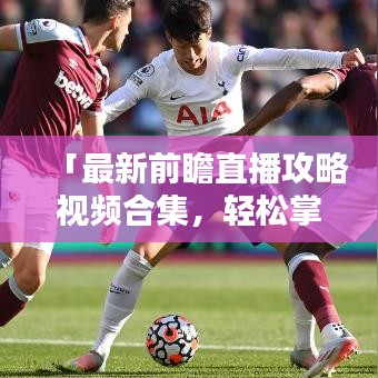 「最新前瞻直播攻略視頻合集，輕松掌握直播技巧，精彩內(nèi)容不容錯過！」