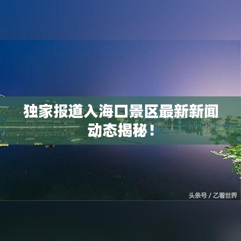 獨家報道入海口景區(qū)最新新聞動態(tài)揭秘！