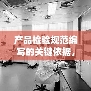 產(chǎn)品檢驗規(guī)范編寫的關(guān)鍵依據(jù)，標(biāo)準(zhǔn)化與精確性結(jié)合