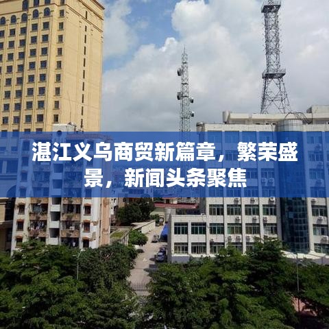 湛江義烏商貿(mào)新篇章，繁榮盛景，新聞?lì)^條聚焦