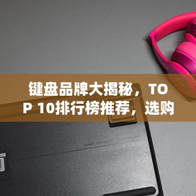 鍵盤品牌大揭秘，TOP 10排行榜推薦，選購指南一網(wǎng)打盡！