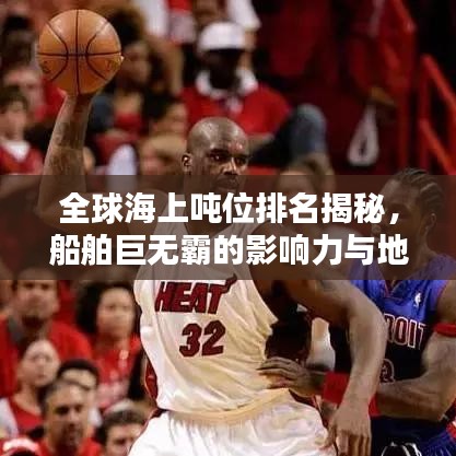 全球海上噸位排名揭秘，船舶巨無霸的影響力與地位