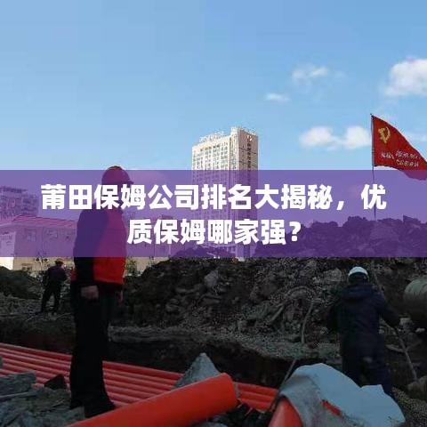 莆田保姆公司排名大揭秘，優(yōu)質(zhì)保姆哪家強(qiáng)？
