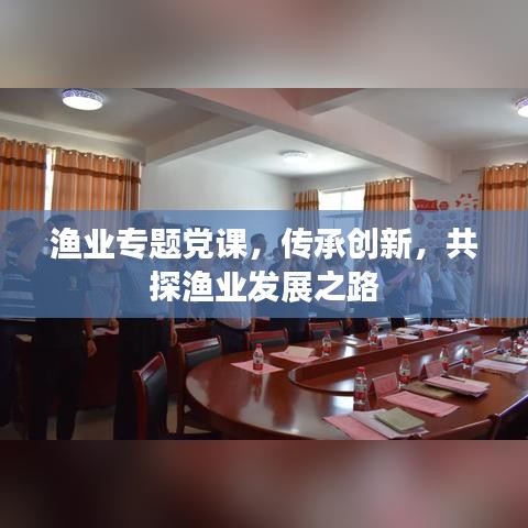 漁業(yè)專(zhuān)題黨課，傳承創(chuàng)新，共探漁業(yè)發(fā)展之路