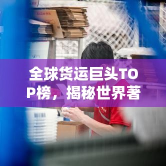 全球貨運巨頭TOP榜，揭秘世界著名貨運公司排名！