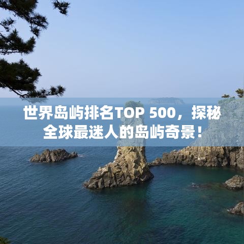 世界島嶼排名TOP 500，探秘全球最迷人的島嶼奇景！