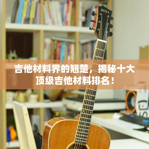 吉他材料界的翹楚，揭秘十大頂級吉他材料排名！