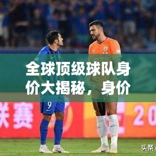 全球頂級(jí)球隊(duì)身價(jià)大揭秘，身價(jià)排名與世界排名深度解析！