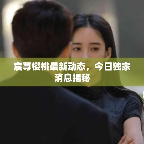 宸蕁櫻桃最新動態(tài)，今日獨(dú)家消息揭秘