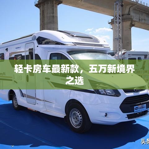 輕卡房車(chē)最新款，五萬(wàn)新境界之選