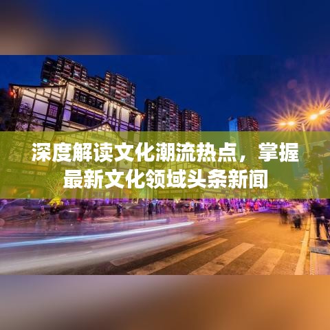 深度解讀文化潮流熱點(diǎn)，掌握最新文化領(lǐng)域頭條新聞