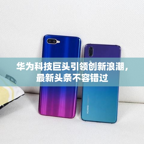 華為科技巨頭引領(lǐng)創(chuàng)新浪潮，最新頭條不容錯過