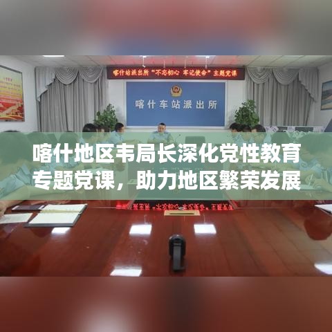 喀什地區(qū)韋局長深化黨性教育專題黨課，助力地區(qū)繁榮發(fā)展