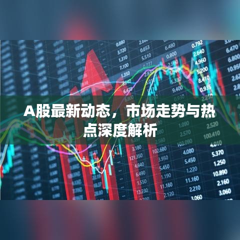 A股最新動態(tài)，市場走勢與熱點(diǎn)深度解析